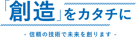 「創造」をカタチに - 信頼の技術で未来を創ります -